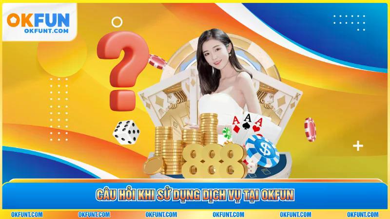 Câu hỏi khi sử dụng dịch vụ tại okfun